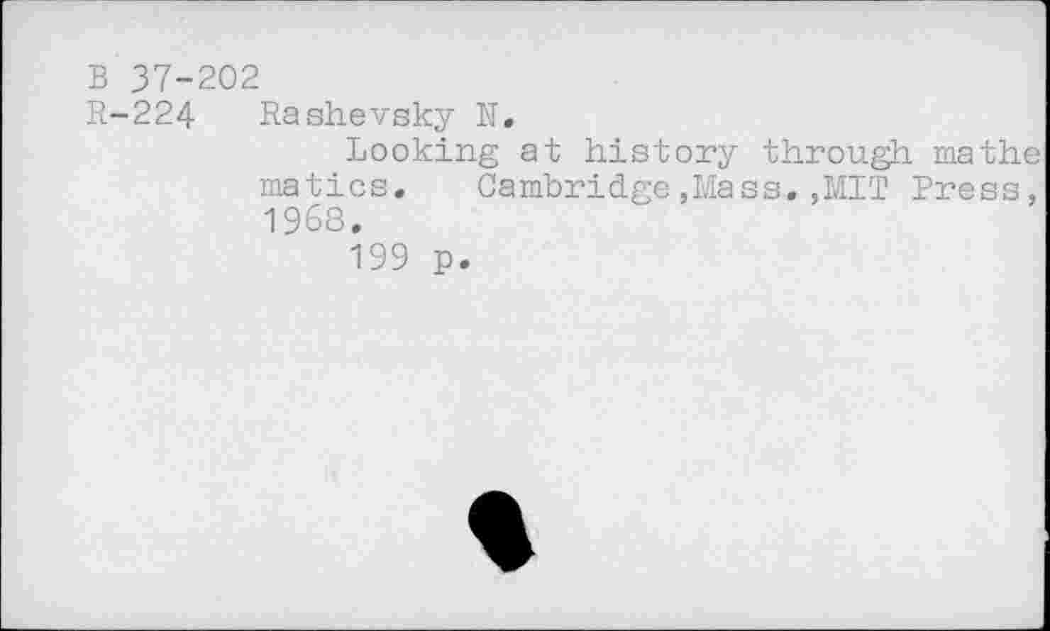 ﻿B 37-202
R-224 Rashevsky N.
Looking at history through mathe matics. Cambridge,Mass.,MIT Press, 1968.
199 p.